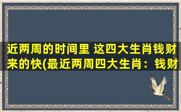 近两周的时间里 这四大生肖钱财来的快(最近两周四大生肖：钱财来的速度惊人！)